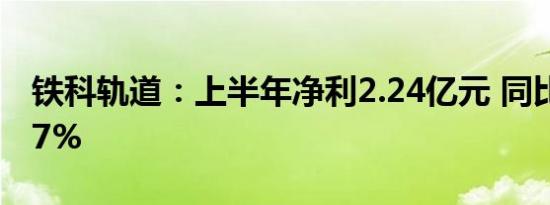 铁科轨道：上半年净利2.24亿元 同比增99.67%