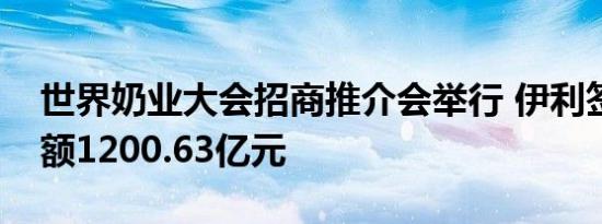 世界奶业大会招商推介会举行 伊利签约总金额1200.63亿元