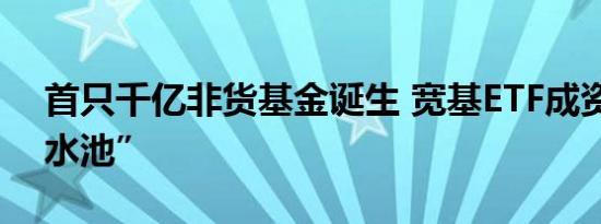 首只千亿非货基金诞生 宽基ETF成资金“蓄水池”