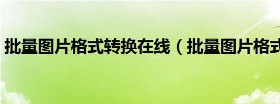 批量图片格式转换在线（批量图片格式转换）