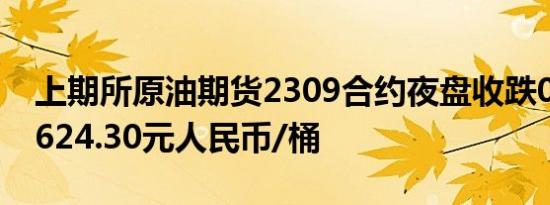 上期所原油期货2309合约夜盘收跌0.30%报624.30元人民币/桶