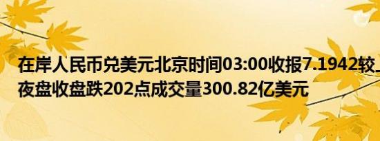 在岸人民币兑美元北京时间03:00收报7.1942较上一交易日夜盘收盘跌202点成交量300.82亿美元