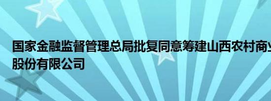 国家金融监督管理总局批复同意筹建山西农村商业联合银行股份有限公司