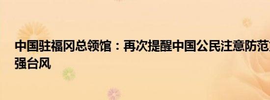 中国驻福冈总领馆：再次提醒中国公民注意防范第6号大型强台风