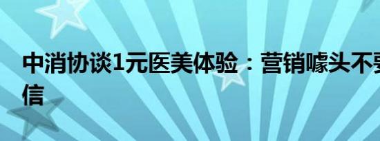 中消协谈1元医美体验：营销噱头不要盲目听信