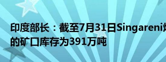 印度部长：截至7月31日Singareni煤矿公司的矿口库存为391万吨