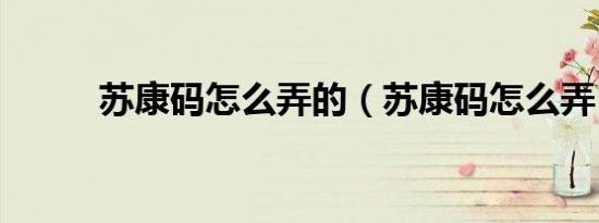 苏康码怎么弄的（苏康码怎么弄）