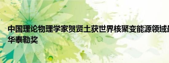 中国理论物理学家贺贤土获世界核聚变能源领域最高奖爱德华泰勒奖