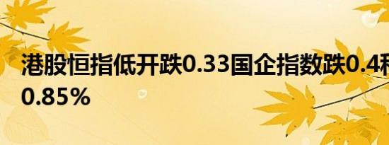 港股恒指低开跌0.33国企指数跌0.4科指开跌0.85%