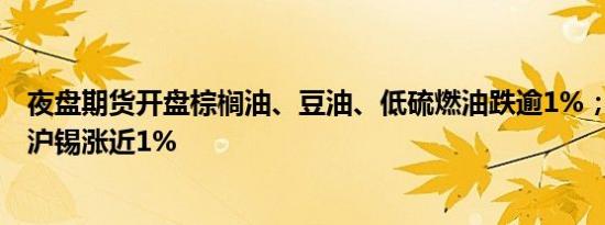 夜盘期货开盘棕榈油、豆油、低硫燃油跌逾1%；焦炭涨1%沪锡涨近1%