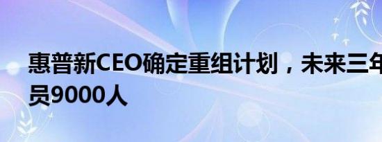 惠普新CEO确定重组计划，未来三年或将裁员9000人