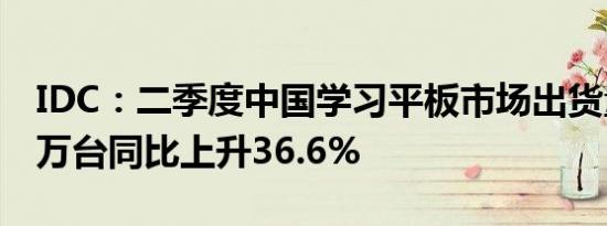 IDC：二季度中国学习平板市场出货量约103万台同比上升36.6%