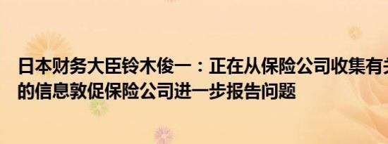 日本财务大臣铃木俊一：正在从保险公司收集有关不当行为的信息敦促保险公司进一步报告问题