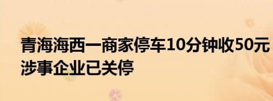 青海海西一商家停车10分钟收50元？官方：涉事企业已关停