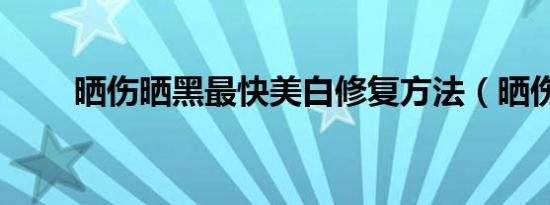 晒伤晒黑最快美白修复方法（晒伤）