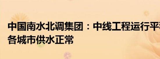 中国南水北调集团：中线工程运行平稳受水区各城市供水正常