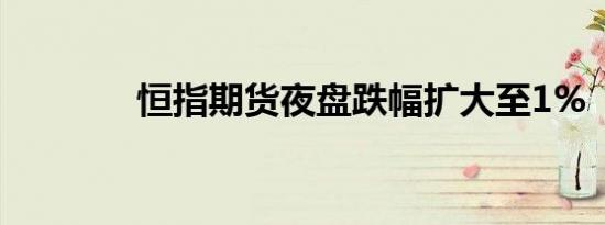 恒指期货夜盘跌幅扩大至1%