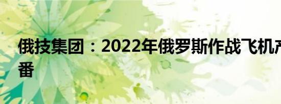 俄技集团：2022年俄罗斯作战飞机产量翻一番