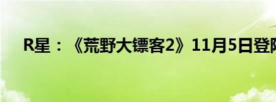 R星：《荒野大镖客2》11月5日登陆PC