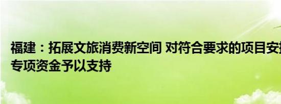 福建：拓展文旅消费新空间 对符合要求的项目安排省级文旅专项资金予以支持