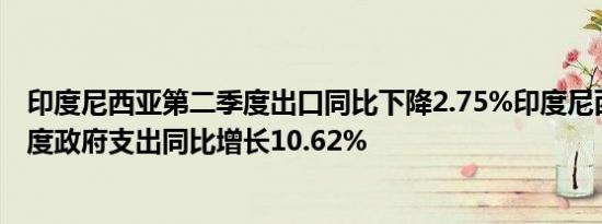 印度尼西亚第二季度出口同比下降2.75%印度尼西亚第二季度政府支出同比增长10.62%