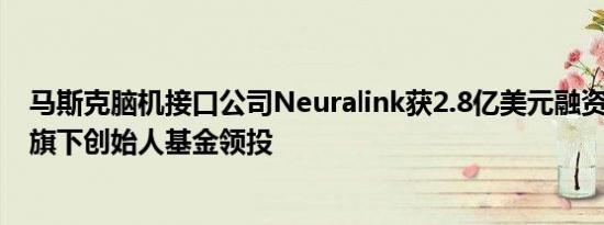马斯克脑机接口公司Neuralink获2.8亿美元融资彼得·蒂尔旗下创始人基金领投