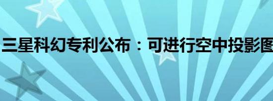 三星科幻专利公布：可进行空中投影图像显示
