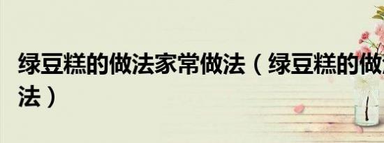 绿豆糕的做法家常做法（绿豆糕的做法家常做法）