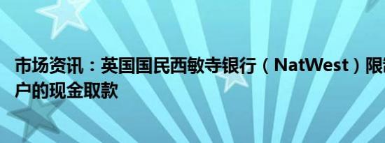 市场资讯：英国国民西敏寺银行（NatWest）限制了某些客户的现金取款