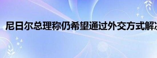 尼日尔总理称仍希望通过外交方式解决危机