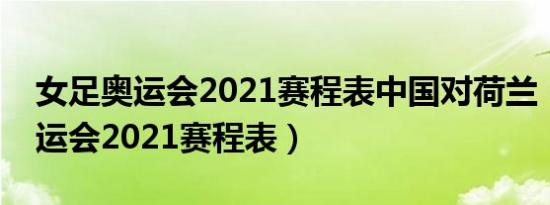 女足奥运会2021赛程表中国对荷兰（女足奥运会2021赛程表）