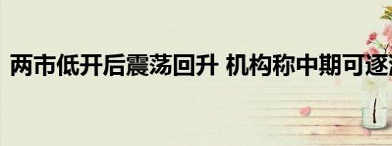 两市低开后震荡回升 机构称中期可逐渐乐观
