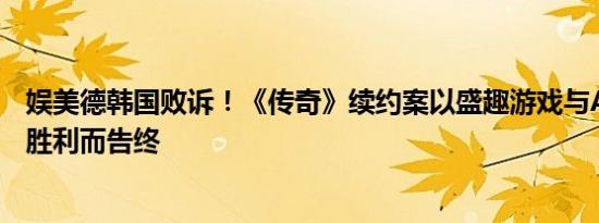 娱美德韩国败诉！《传奇》续约案以盛趣游戏与Actoz soft胜利而告终