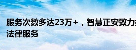 服务次数多达23万+，智慧正安致力打造平价法律服务