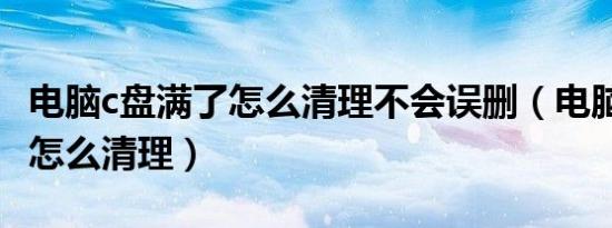 电脑c盘满了怎么清理不会误删（电脑c盘满了怎么清理）