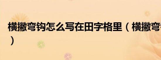 横撇弯钩怎么写在田字格里（横撇弯钩怎么写）