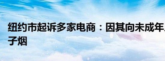 纽约市起诉多家电商：因其向未成年人销售电子烟