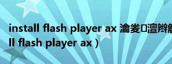 install flash player ax 瀹夎澶辫触（install flash player ax）