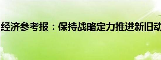 经济参考报：保持战略定力推进新旧动能转换