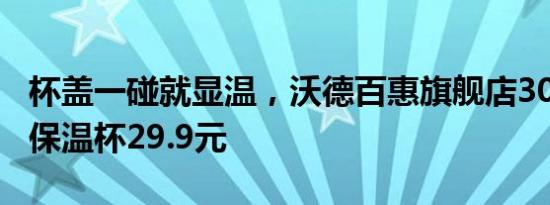 杯盖一碰就显温，沃德百惠旗舰店304不锈钢保温杯29.9元