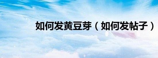 如何发黄豆芽（如何发帖子）