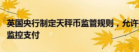英国央行制定天秤币监管规则，允许执法部门监控支付