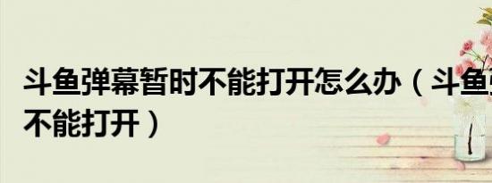 斗鱼弹幕暂时不能打开怎么办（斗鱼弹幕暂时不能打开）