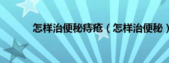 怎样治便秘痔疮（怎样治便秘）