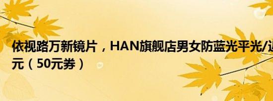 依视路万新镜片，HAN旗舰店男女防蓝光平光/近视眼镜49元（50元券）