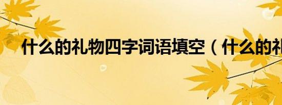什么的礼物四字词语填空（什么的礼物）