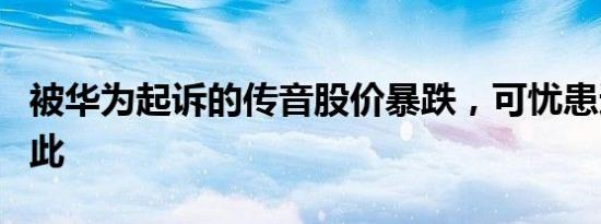 被华为起诉的传音股价暴跌，可忧患远不止如此