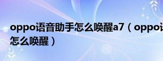 oppo语音助手怎么唤醒a7（oppo语音助手怎么唤醒）