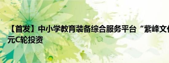 【首发】中小学教育装备综合服务平台“紫峰文化”获近亿元C轮投资