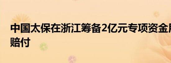 中国太保在浙江筹备2亿元专项资金用于灾后赔付
